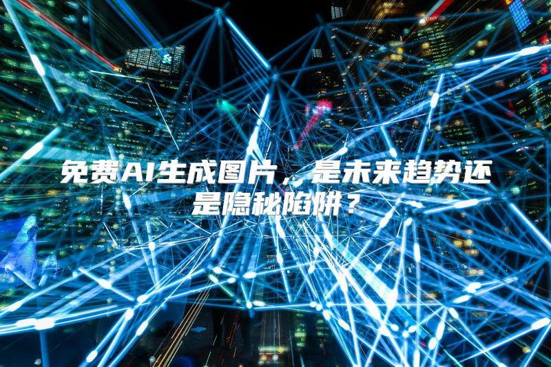 免费AI生成图片，是未来趋势还是隐秘陷阱？