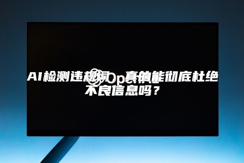 AI检测违规词，真的能彻底杜绝不良信息吗？
