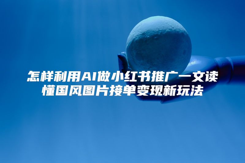 怎样利用AI做小红书推广一文读懂国风图片接单变现新玩法