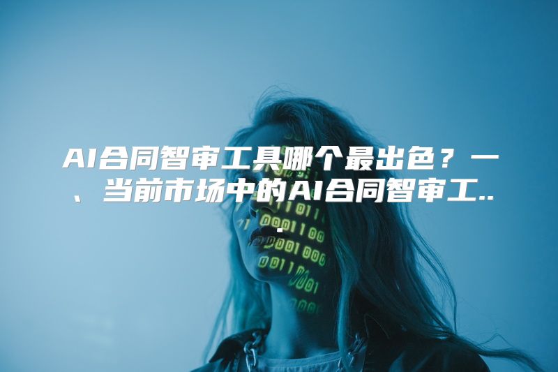 AI合同智审工具哪个最出色？一、当前市场中的AI合同智审工...