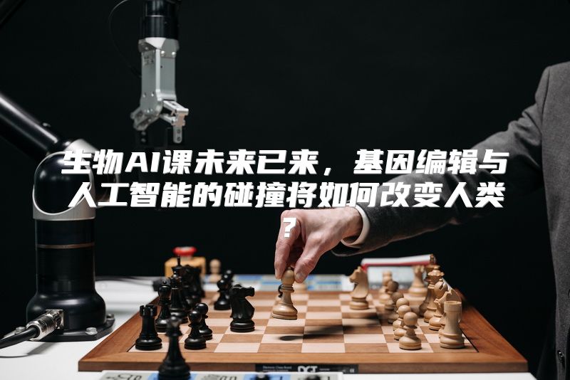 生物AI课未来已来，基因编辑与人工智能的碰撞将如何改变人类？
