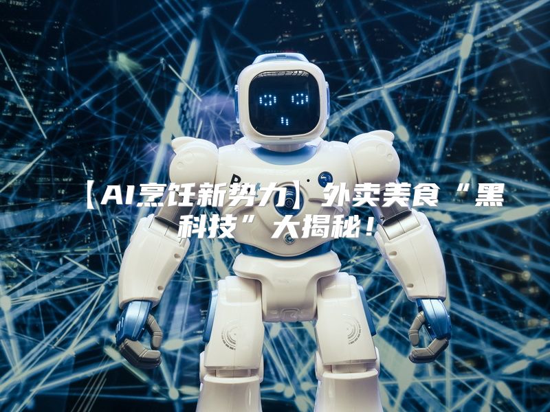 【AI烹饪新势力】外卖美食“黑科技”大揭秘！