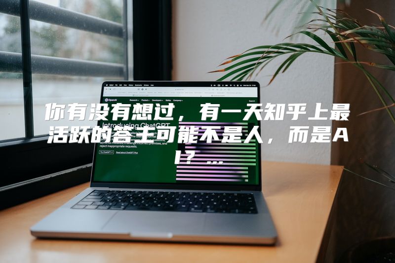 你有没有想过，有一天知乎上最活跃的答主可能不是人，而是AI？...