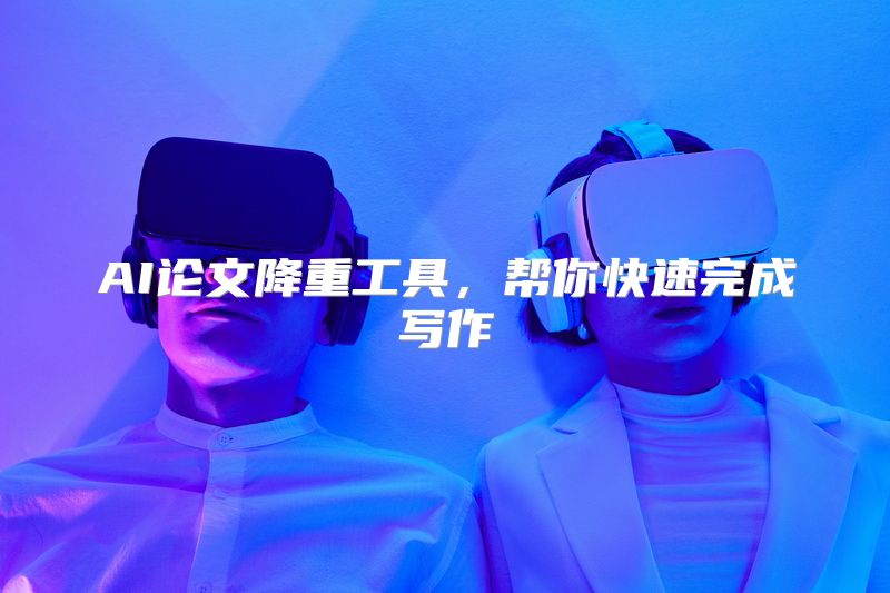 AI论文降重工具，帮你快速完成写作