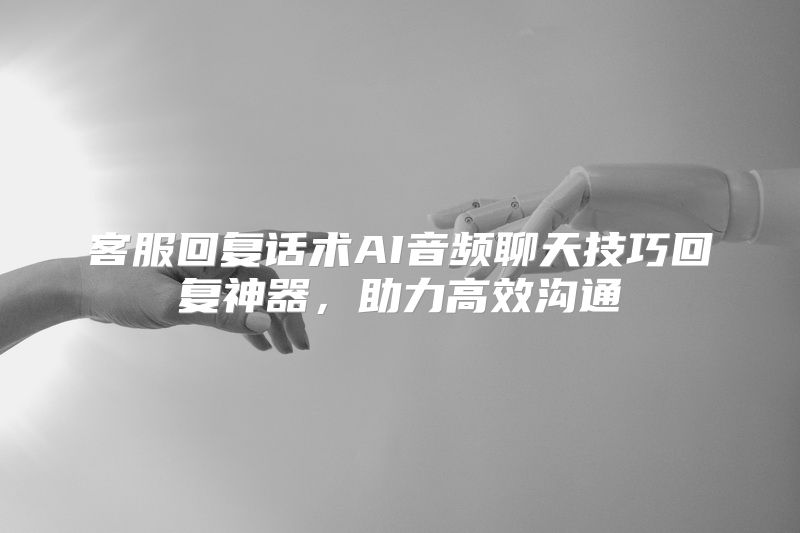 客服回复话术AI音频聊天技巧回复神器，助力高效沟通