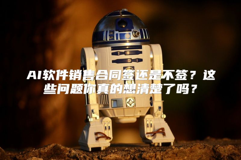 AI软件销售合同签还是不签？这些问题你真的想清楚了吗？