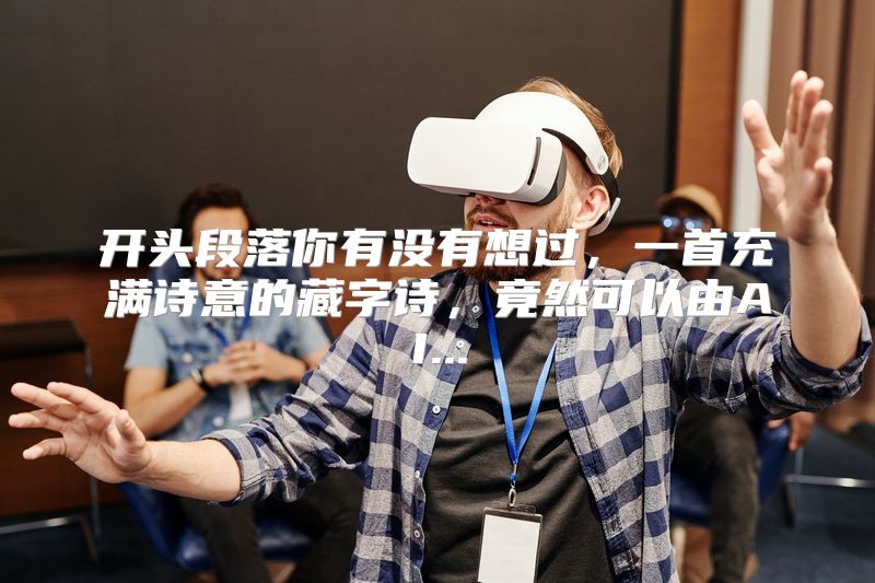 开头段落你有没有想过，一首充满诗意的藏字诗，竟然可以由AI...