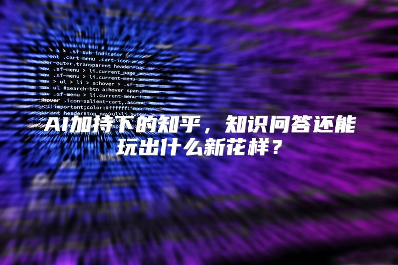 AI加持下的知乎，知识问答还能玩出什么新花样？