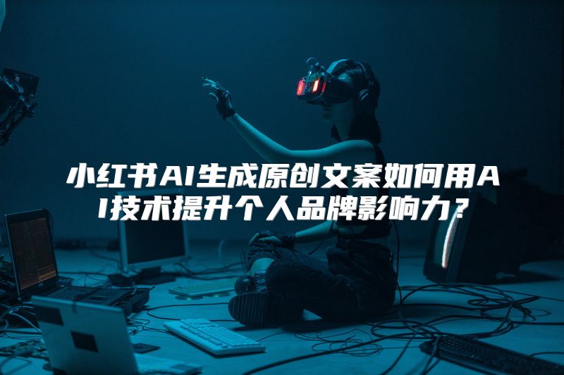 小红书AI生成原创文案如何用AI技术提升个人品牌影响力？