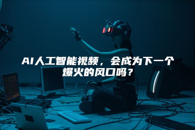 AI人工智能视频，会成为下一个爆火的风口吗？