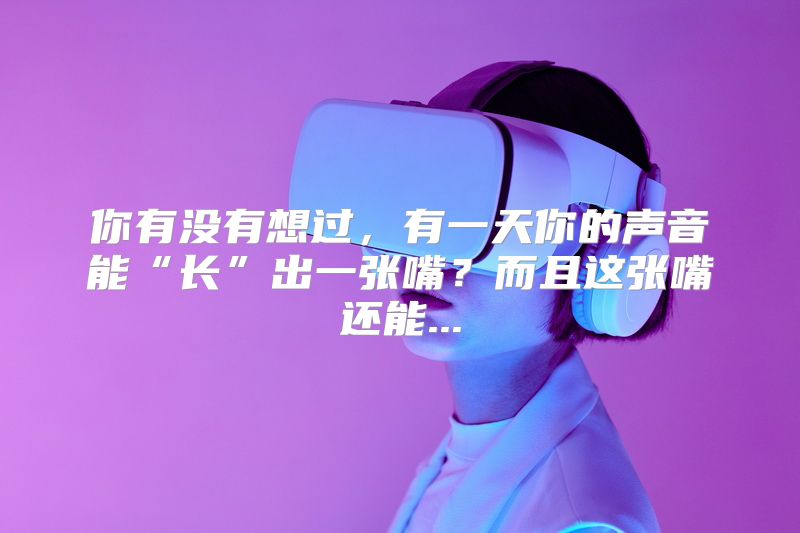 你有没有想过，有一天你的声音能“长”出一张嘴？而且这张嘴还能...