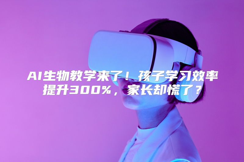 AI生物教学来了！孩子学习效率提升300%，家长却慌了？