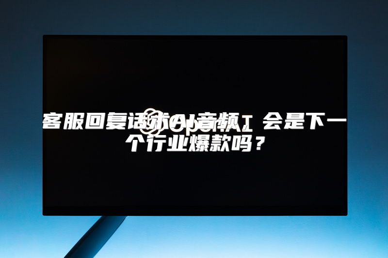 客服回复话术AI音频，会是下一个行业爆款吗？
