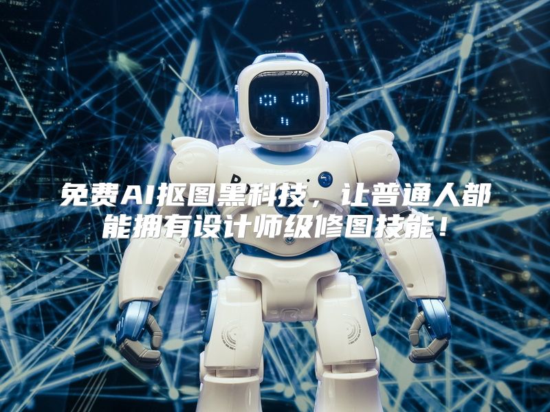 免费AI抠图黑科技，让普通人都能拥有设计师级修图技能！