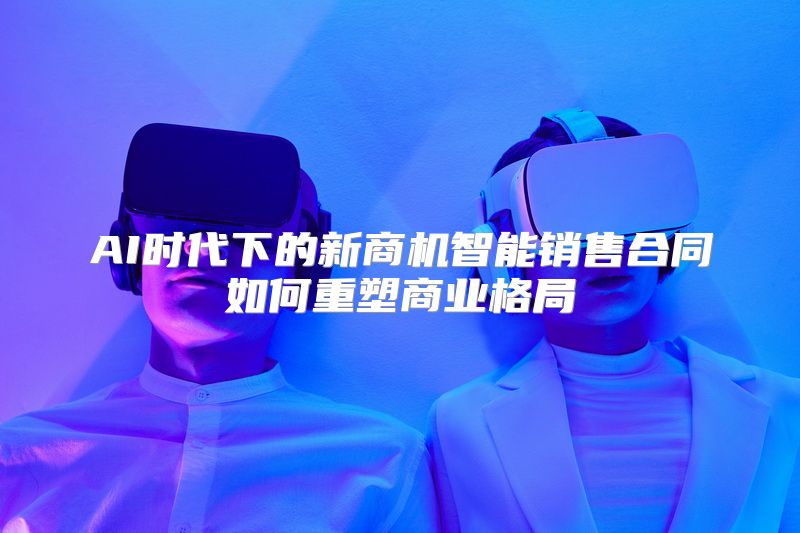 AI时代下的新商机智能销售合同如何重塑商业格局