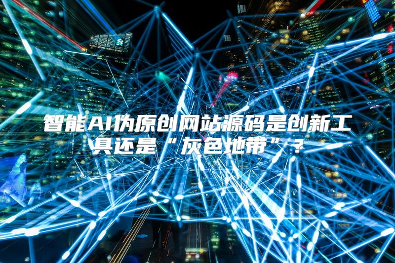 智能AI伪原创网站源码是创新工具还是“灰色地带”？