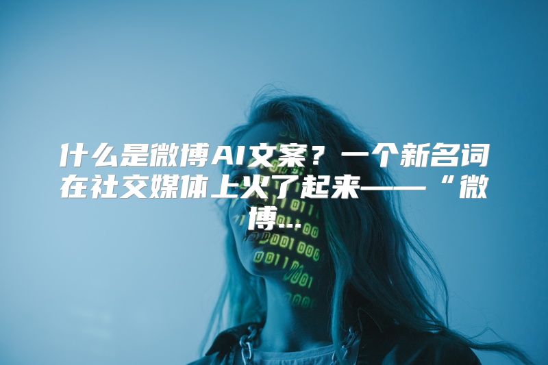 什么是微博AI文案？一个新名词在社交媒体上火了起来——“微博...