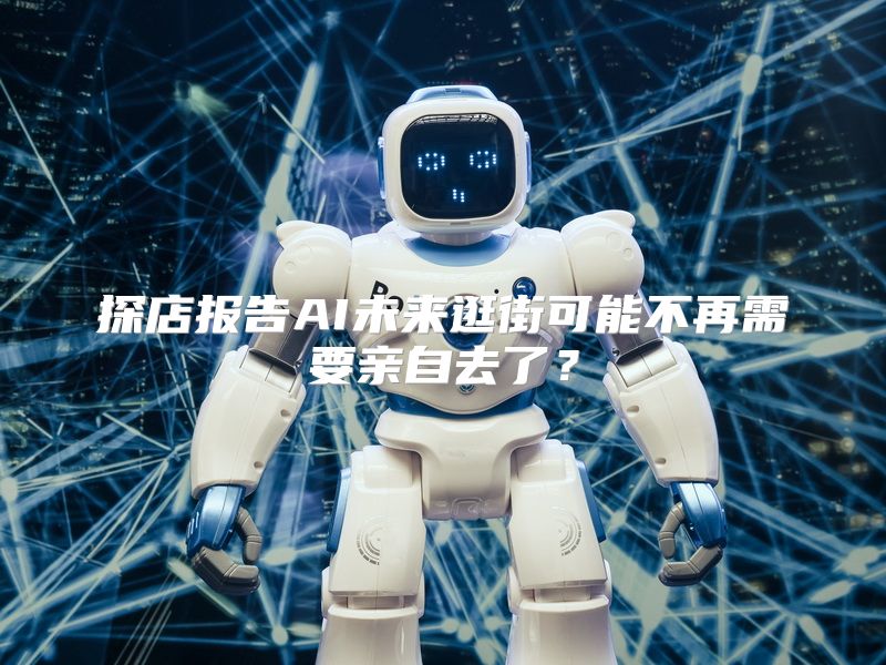 探店报告AI未来逛街可能不再需要亲自去了？