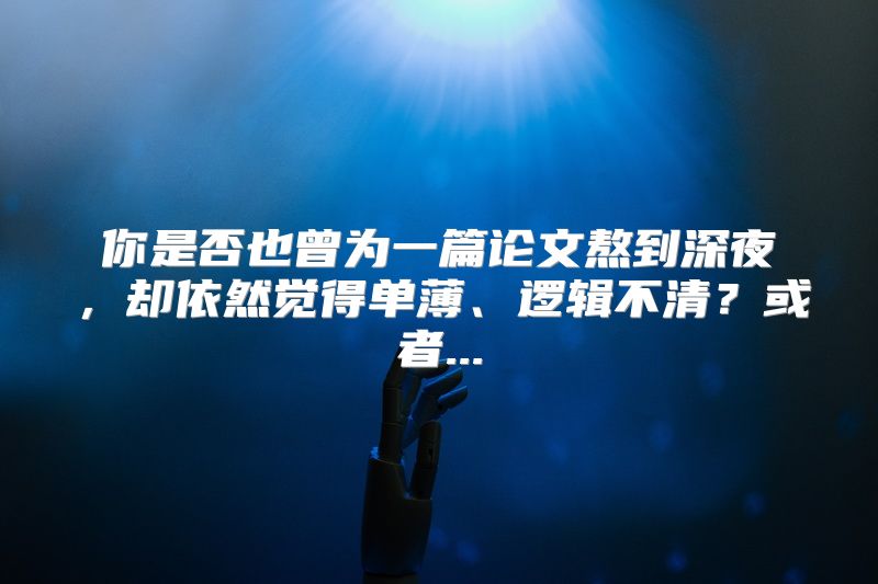 你是否也曾为一篇论文熬到深夜，却依然觉得单薄、逻辑不清？或者...