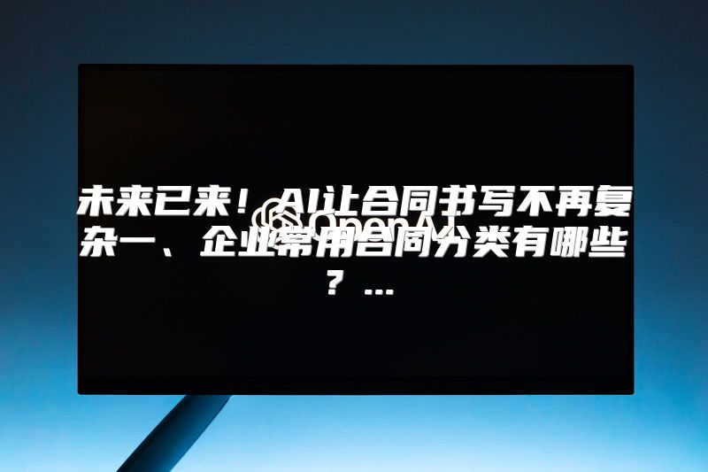 未来已来！AI让合同书写不再复杂一、企业常用合同分类有哪些？...
