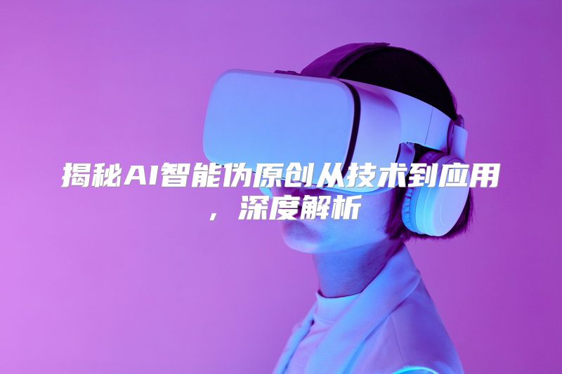 揭秘AI智能伪原创从技术到应用，深度解析