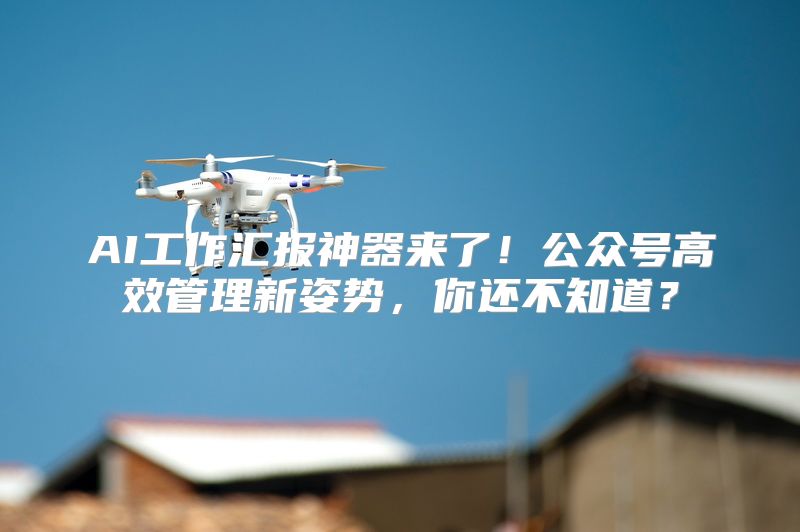 AI工作汇报神器来了！公众号高效管理新姿势，你还不知道？