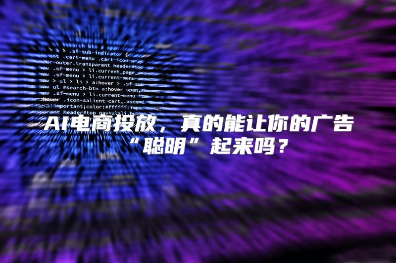 AI电商投放，真的能让你的广告“聪明”起来吗？
