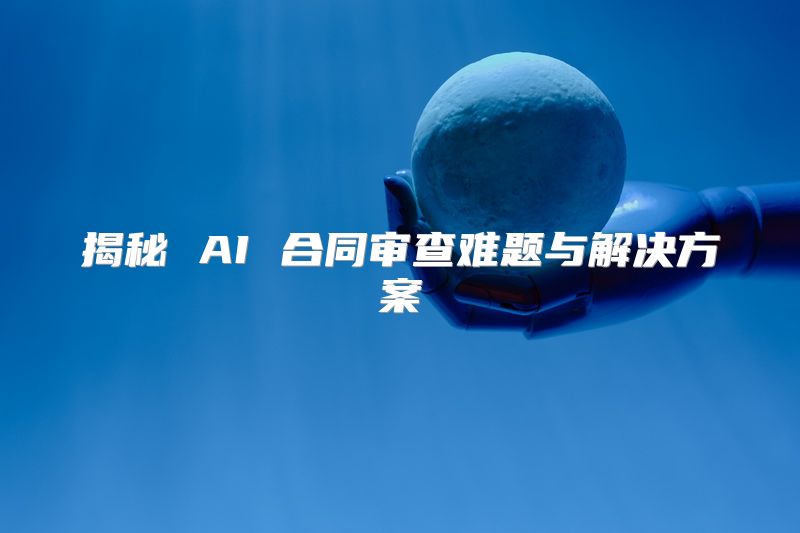 揭秘 AI 合同审查难题与解决方案