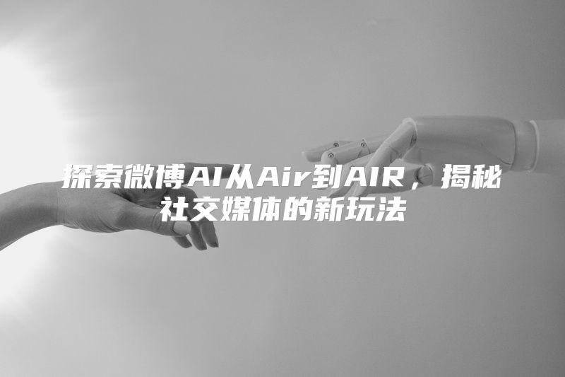 探索微博AI从Air到AIR，揭秘社交媒体的新玩法