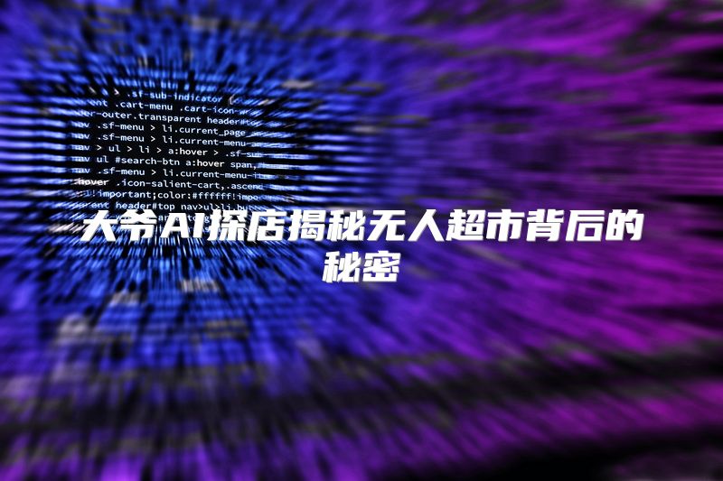 大爷AI探店揭秘无人超市背后的秘密