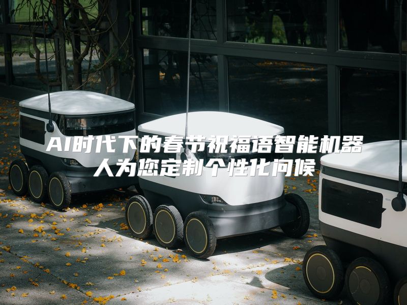 AI时代下的春节祝福语智能机器人为您定制个性化问候