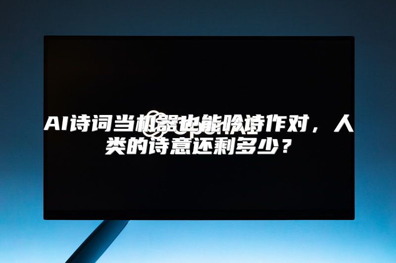 AI诗词当机器也能吟诗作对，人类的诗意还剩多少？