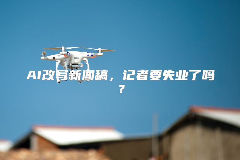 AI改写新闻稿，记者要失业了吗？