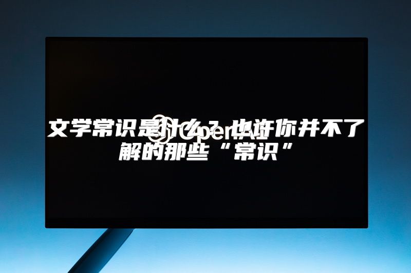 文学常识是什么？也许你并不了解的那些“常识”