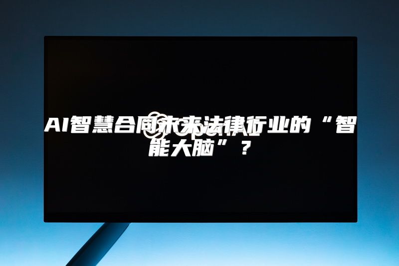 AI智慧合同未来法律行业的“智能大脑”？