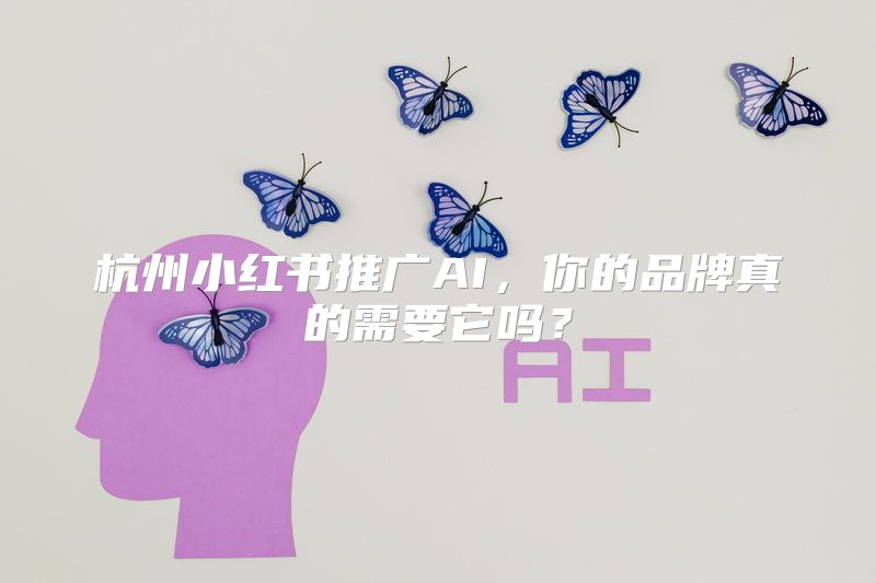 杭州小红书推广AI，你的品牌真的需要它吗？