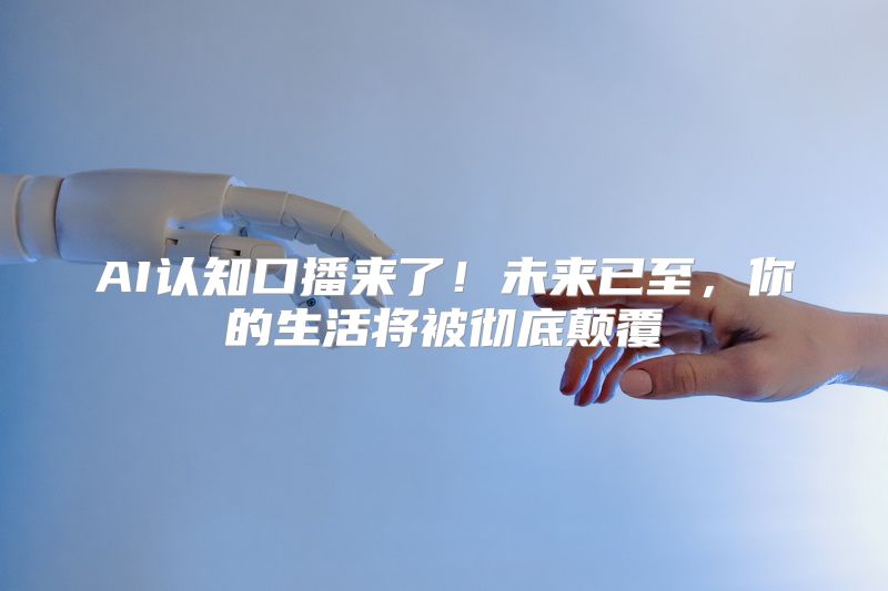 AI认知口播来了！未来已至，你的生活将被彻底颠覆
