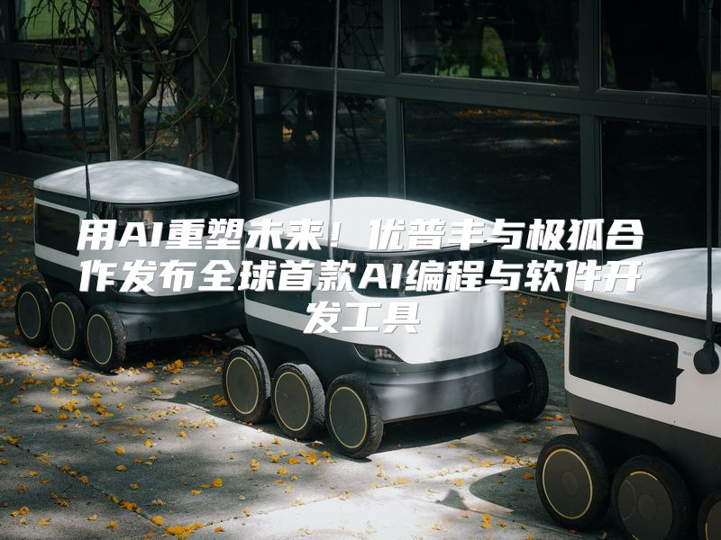 用AI重塑未来！优普丰与极狐合作发布全球首款AI编程与软件开发工具