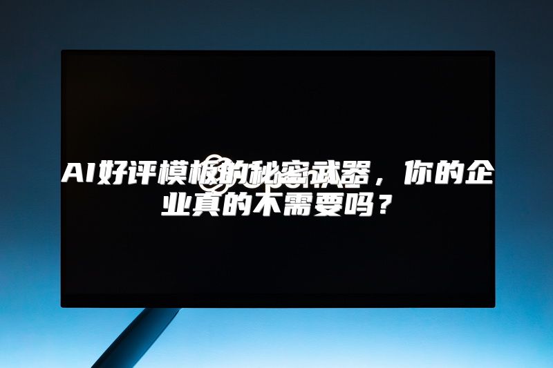 AI好评模板的秘密武器，你的企业真的不需要吗？
