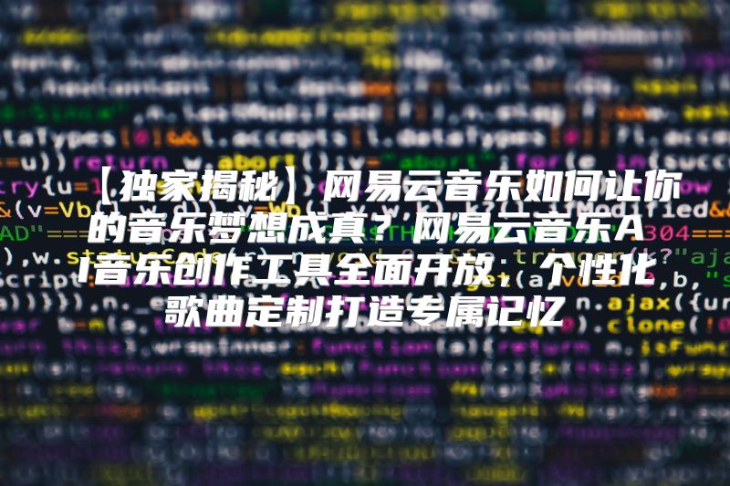 【独家揭秘】网易云音乐如何让你的音乐梦想成真？网易云音乐AI音乐创作工具全面开放，个性化歌曲定制打造专属记忆