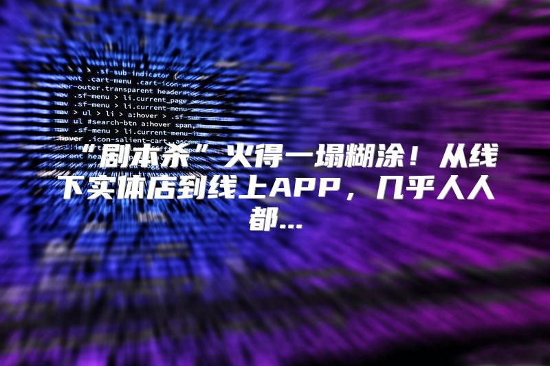 “剧本杀”火得一塌糊涂！从线下实体店到线上APP，几乎人人都...