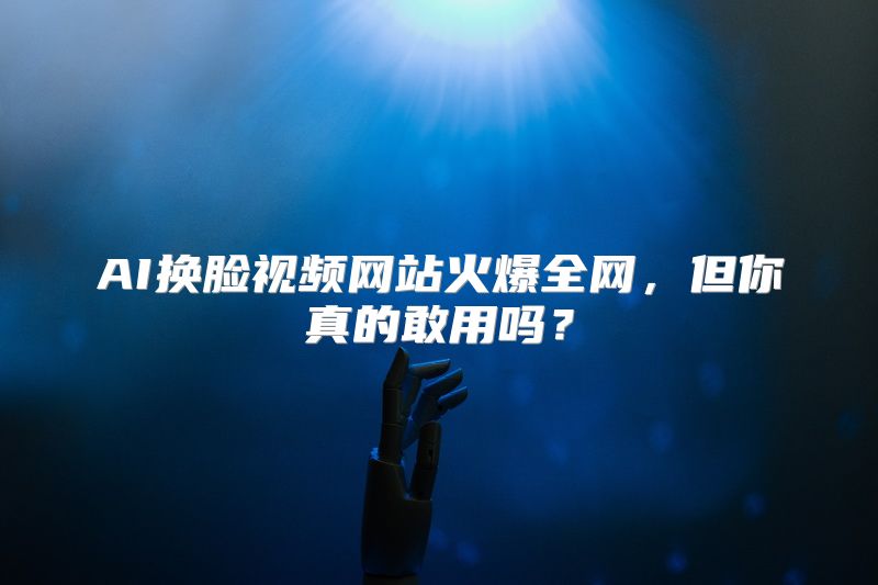 AI换脸视频网站火爆全网，但你真的敢用吗？