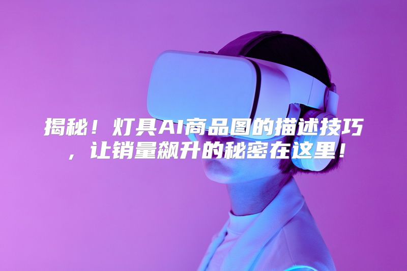 揭秘！灯具AI商品图的描述技巧，让销量飙升的秘密在这里！