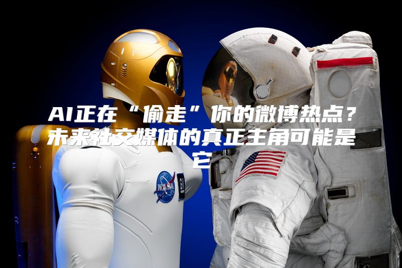 AI正在“偷走”你的微博热点？未来社交媒体的真正主角可能是它