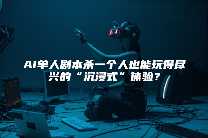 AI单人剧本杀一个人也能玩得尽兴的“沉浸式”体验？
