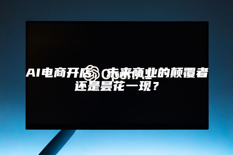 AI电商开店，未来商业的颠覆者还是昙花一现？
