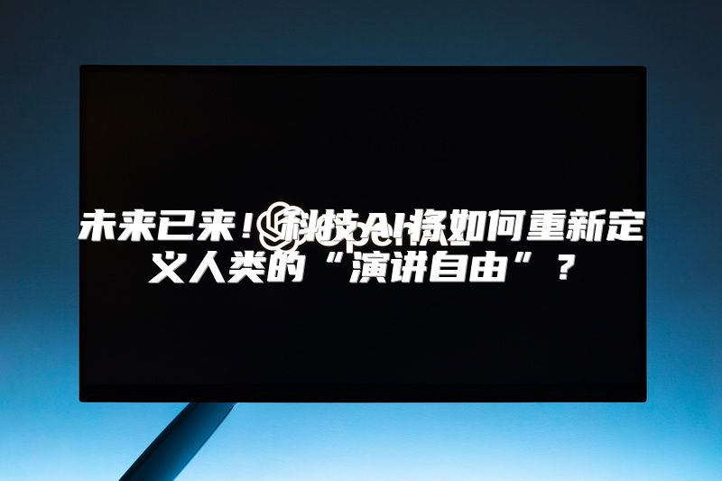 未来已来！科技AI将如何重新定义人类的“演讲自由”？