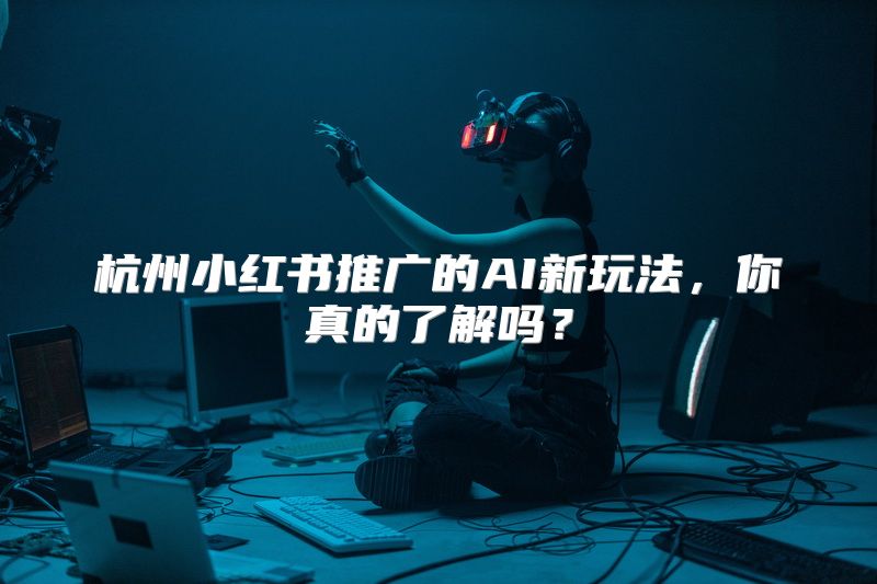 杭州小红书推广的AI新玩法，你真的了解吗？
