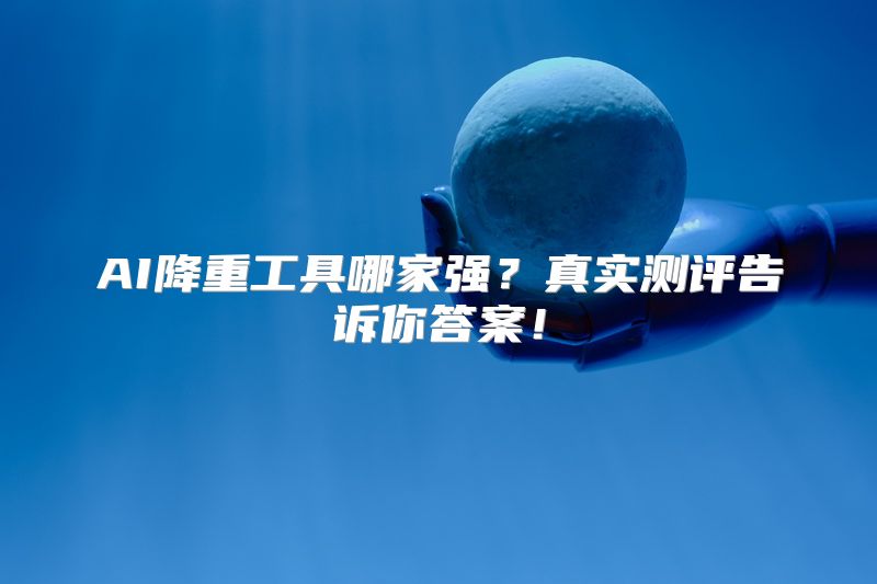 AI降重工具哪家强？真实测评告诉你答案！