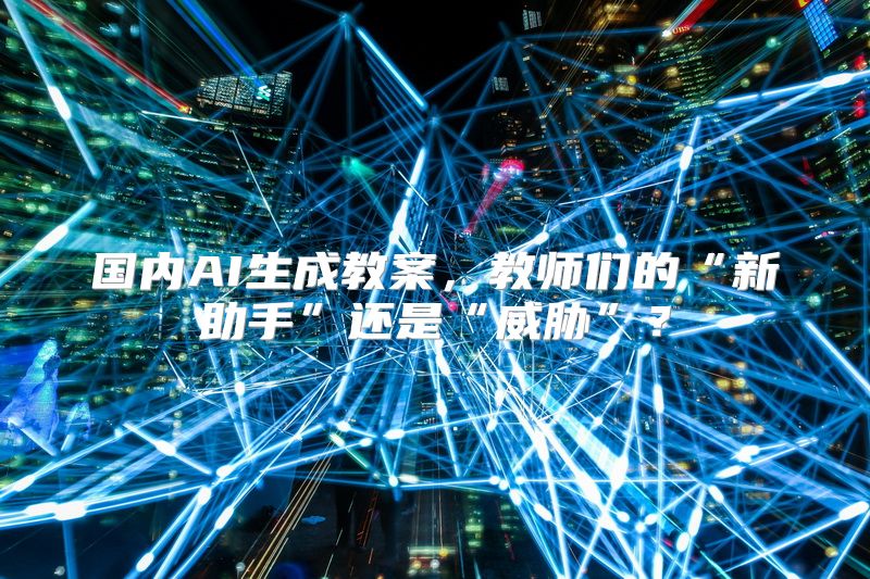 国内AI生成教案，教师们的“新助手”还是“威胁”？